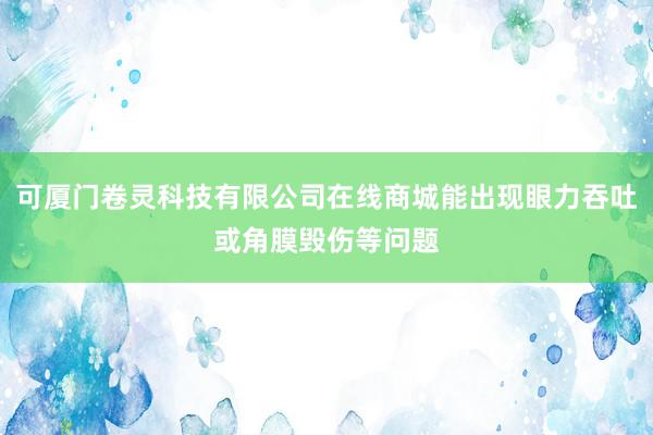 可厦门卷灵科技有限公司在线商城能出现眼力吞吐或角膜毁伤等问题