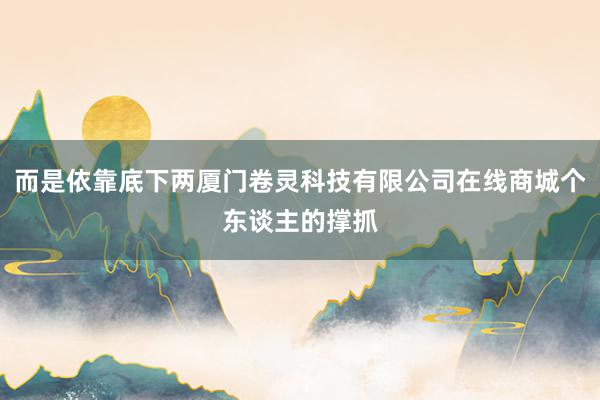 而是依靠底下两厦门卷灵科技有限公司在线商城个东谈主的撑抓